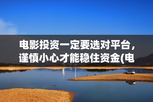 电影投资一定要选对平台，谨慎小心才能稳住资金(电影投资需要注意什么)