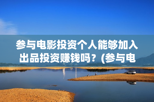参与电影投资个人能够加入出品投资赚钱吗？(参与电影投资个税怎么算)
