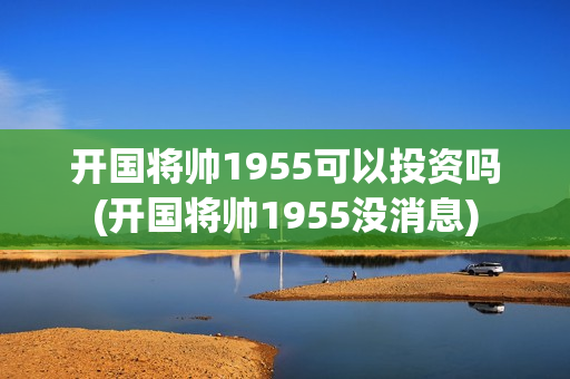 开国将帅1955可以投资吗(开国将帅1955没消息)
