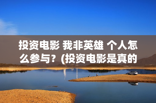 投资电影 我非英雄 个人怎么参与？(投资电影是真的还是假的)