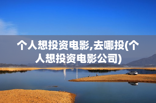 个人想投资电影,去哪投(个人想投资电影公司)