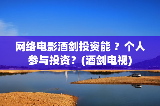 网络电影酒剑投资能 ？个人参与投资？(酒剑电视)