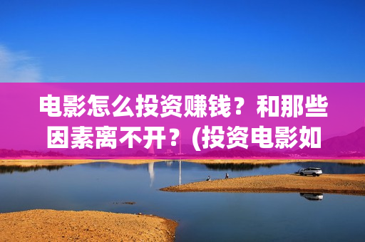 电影怎么投资赚钱？和那些因素离不开？(投资电影如何赚钱)