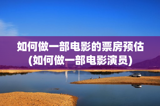 如何做一部电影的票房预估(如何做一部电影演员)