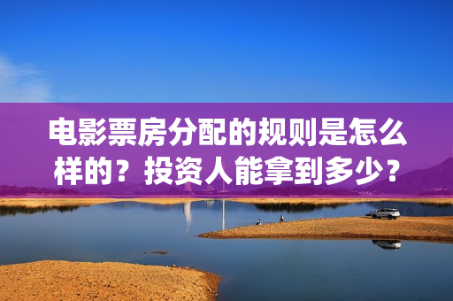 电影票房分配的规则是怎么样的？投资人能拿到多少？(电影票房分成比例图)