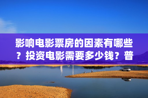 影响电影票房的因素有哪些？投资电影需要多少钱？普通(影响到票房会怎样)