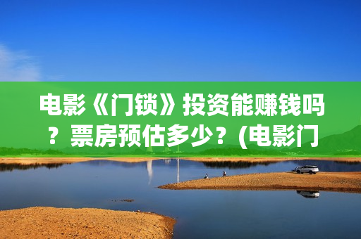 电影《门锁》投资能赚钱吗？票房预估多少？(电影门锁2021预告)