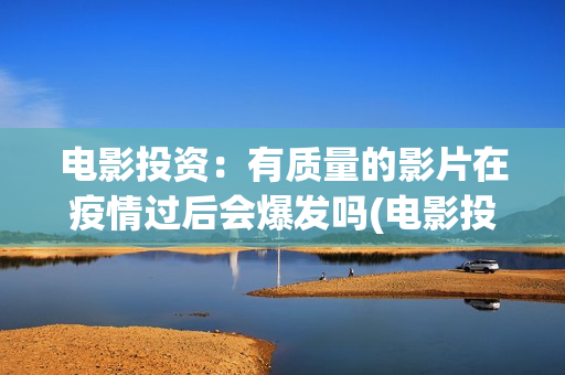 电影投资：有质量的影片在疫情过后会爆发吗(电影投资有正规的吗)