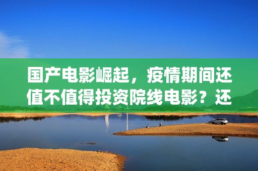 国产电影崛起，疫情期间还值不值得投资院线电影？还有(国产电影崛起免费观看)