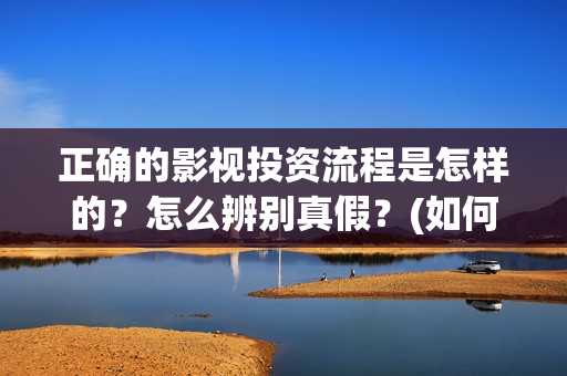 正确的影视投资流程是怎样的？怎么辨别真假？(如何进行影视投资)