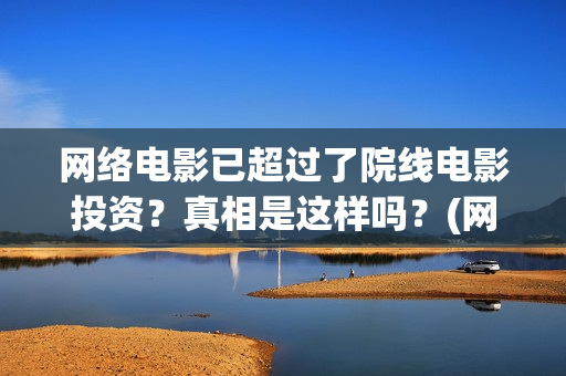网络电影已超过了院线电影投资？真相是这样吗？(网络电影时长最长是多少)