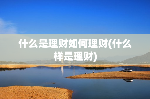 什么是理财如何理财(什么样是理财)