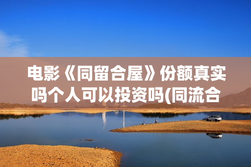 电影《同留合屋》份额真实吗个人可以投资吗(同流合屋电子书)