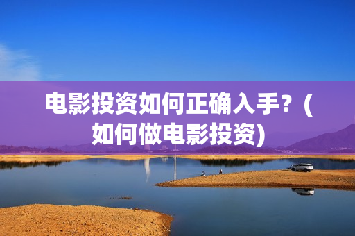 电影投资如何正确入手？(如何做电影投资)