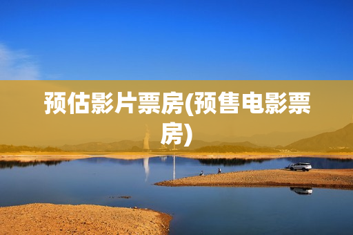 预估影片票房(预售电影票房)