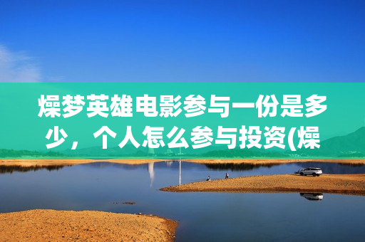 燥梦英雄电影参与一份是多少，个人怎么参与投资(燥梦英雄导演)