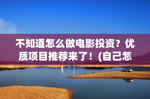 不知道怎么做电影投资？优质项目推荐来了！(自己怎么做电)