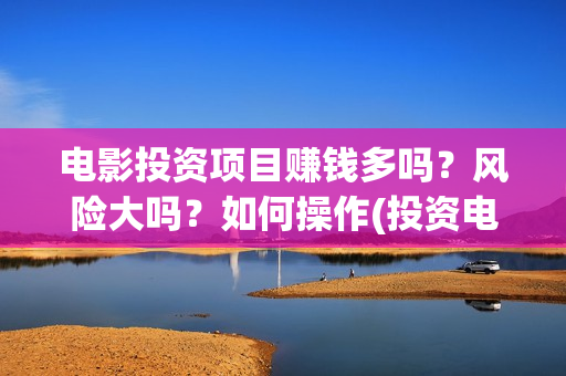 电影投资项目赚钱多吗？风险大吗？如何操作(投资电影赚钱是怎么回事)