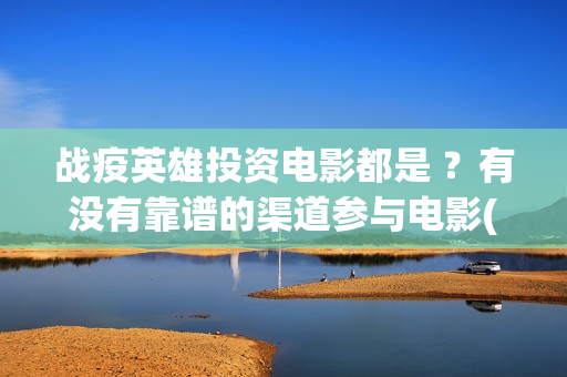 战疫英雄投资电影都是 ？有没有靠谱的渠道参与电影(战疫英雄总投资多少)