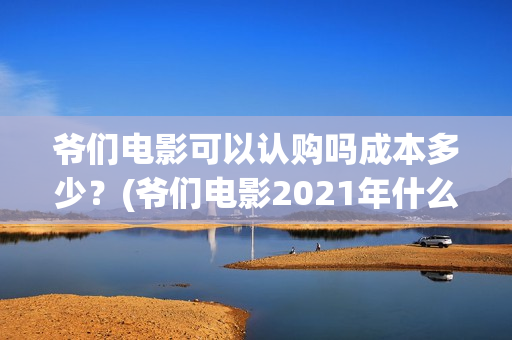 爷们电影可以认购吗成本多少？(爷们电影2021年什么时候上映)