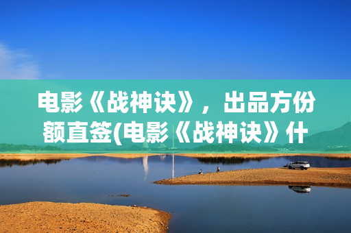 电影《战神诀》，出品方份额直签(电影《战神诀》什么时候上映)