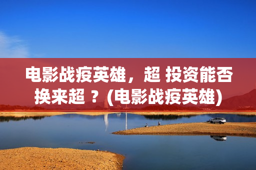 电影战疫英雄，超 投资能否换来超 ？(电影战疫英雄)