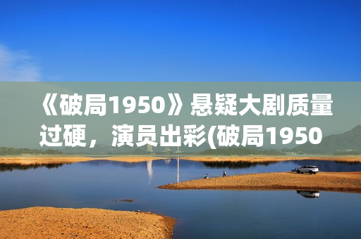 《破局1950》悬疑大剧质量过硬，演员出彩(破局1950是真实的吗?)