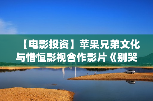【电影投资】苹果兄弟文化与惜恒影视合作影片《别哭！妈妈》明日上映！(苹果投资电影)