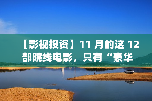 【影视投资】11 月的这 12 部院线电影，只有“豪华”才能形容！(影视投资是真的吗)