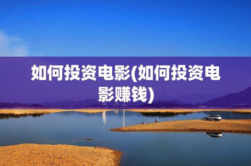 如何投资电影(如何投资电影赚钱)