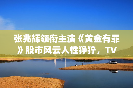 张兆辉领衔主演《黄金有罪》股市风云人性狰狞，TVB重回巅峰时期(张兆辉演员)