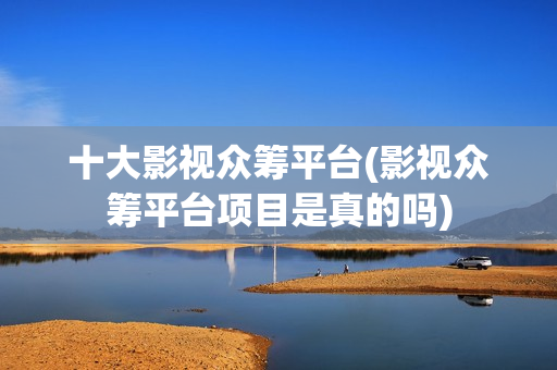 十大影视众筹平台(影视众筹平台项目是真的吗)