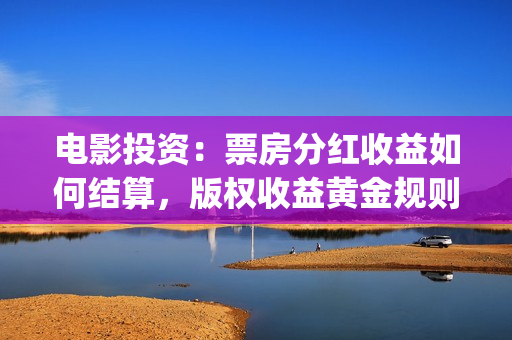 电影投资：票房分红收益如何结算，版权收益黄金规则(电影投资票房多少回本)