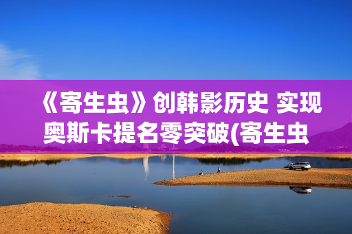 《寄生虫》创韩影历史 实现奥斯卡提名零突破(寄生虫编剧是谁)