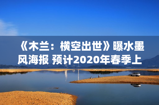 《木兰：横空出世》曝水墨风海报 预计2020年春季上映(木兰:横空出世在线播放)