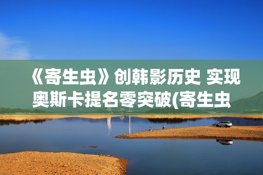 《寄生虫》创韩影历史 实现奥斯卡提名零突破(寄生虫讲述)