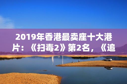 2019年香港最卖座十大港片：《扫毒2》第2名，《追龙2》垫底(2019香港所有香烟价格表图)