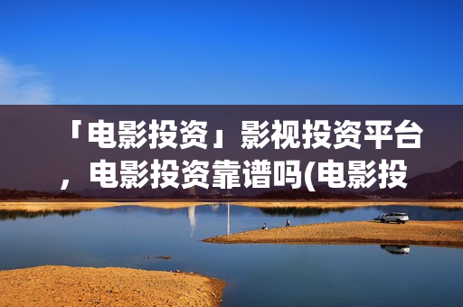 「电影投资」影视投资平台，电影投资靠谱吗(电影投资正规平台有哪些)