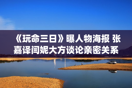 《玩命三日》曝人物海报 张嘉译闫妮大方谈论亲密关系(玩命三日怎么回事)