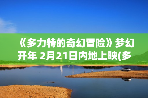 《多力特的奇幻冒险》梦幻开年 2月21日内地上映(多力特的奇幻冒险)