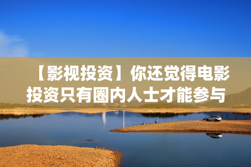 【影视投资】你还觉得电影投资只有圈内人士才能参与？(影视投资正规平台)