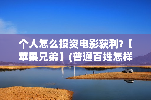 个人怎么投资电影获利?【苹果兄弟】(普通百姓怎样投资电影)