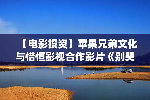 【电影投资】苹果兄弟文化与惜恒影视合作影片《别哭！妈妈》明日上映！(电影投资官网)