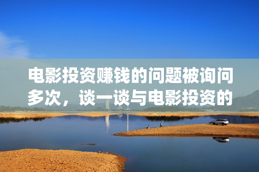电影投资赚钱的问题被询问多次，谈一谈与电影投资的亲密接触(电影投资稳赚不赔?)