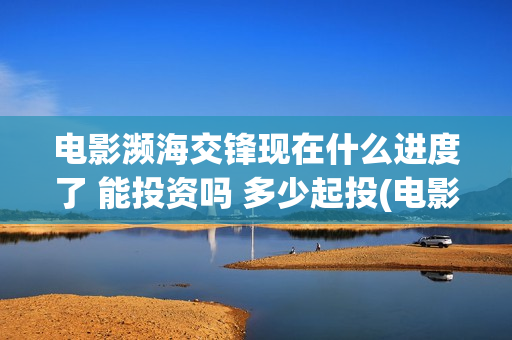 电影濒海交锋现在什么进度了 能投资吗 多少起投(电影濒海交锋现场视频)