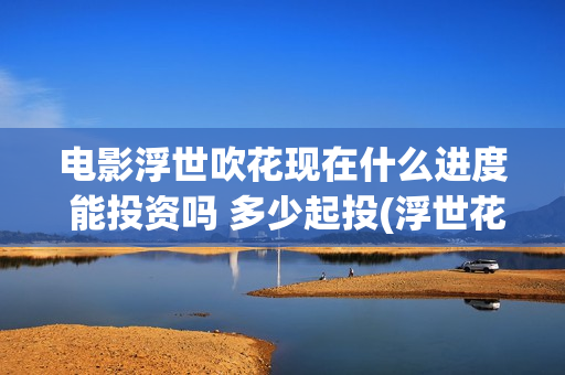 电影浮世吹花现在什么进度 能投资吗 多少起投(浮世花2019)
