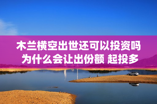 木兰横空出世还可以投资吗 为什么会让出份额 起投多少(木兰 横空出世)