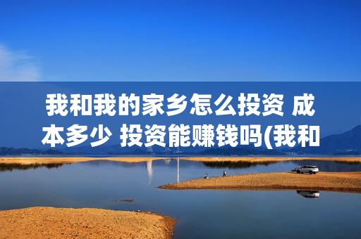 我和我的家乡怎么投资 成本多少 投资能赚钱吗(我和我的家乡怎么看不了)
