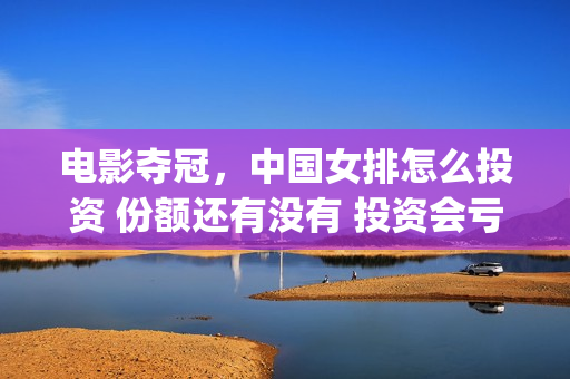 电影夺冠，中国女排怎么投资 份额还有没有 投资会亏钱吗(电影夺冠的概况)