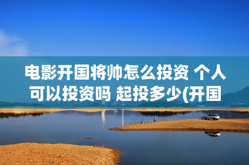 电影开国将帅怎么投资 个人可以投资吗 起投多少(开国将帅电影大全)